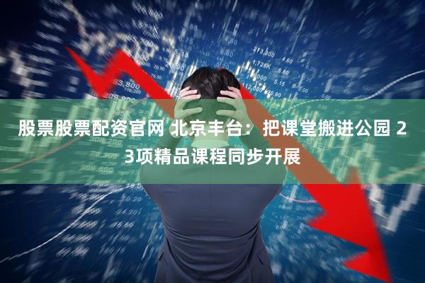 股票股票配资官网 北京丰台:把课堂搬进公园 23项精品课程同步开展