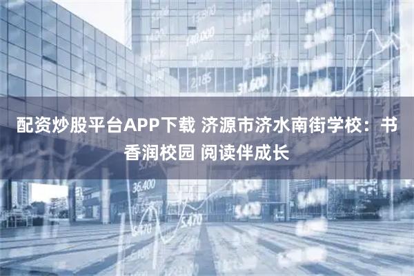 配资炒股平台APP下载 济源市济水南街学校:书香润校园 阅读伴成长