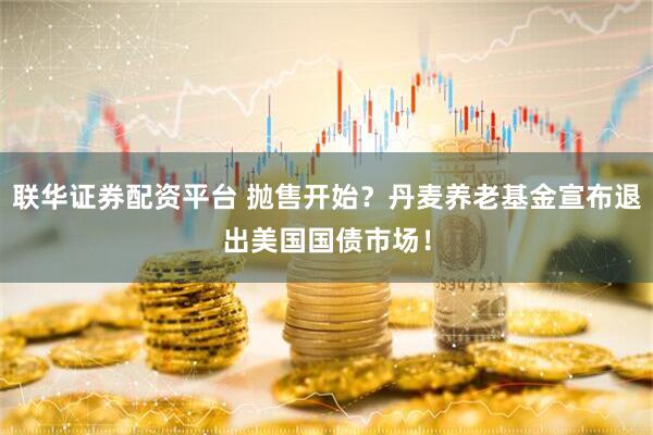 联华证券配资平台 抛售开始?丹麦养老基金宣布退出美国国债市场!
