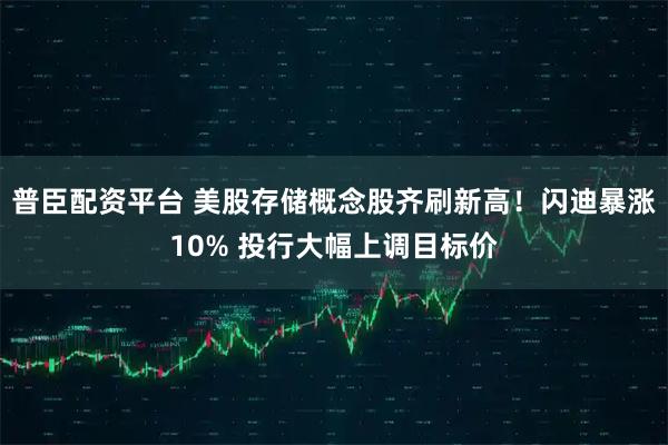 普臣配资平台 美股存储概念股齐刷新高!闪迪暴涨10% 投行大幅上调目标价