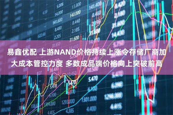 易鑫优配 上游NAND价格持续上涨令存储厂商加大成本管控力度 多数成品端价格向上突破前高