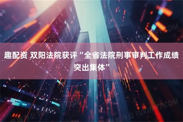 趣配资 双阳法院获评“全省法院刑事审判工作成绩突出集体”