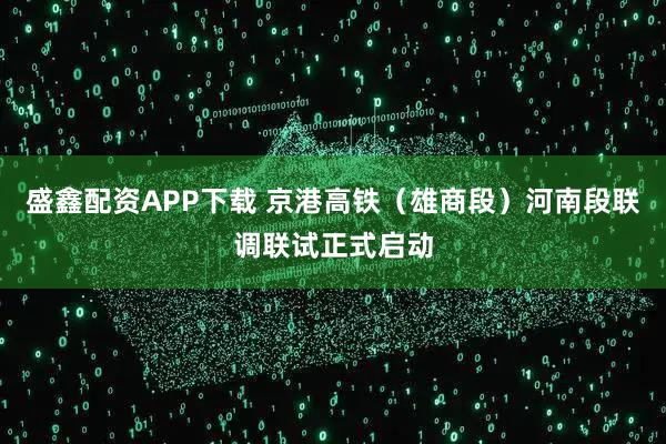 盛鑫配资APP下载 京港高铁（雄商段）河南段联调联试正式启动