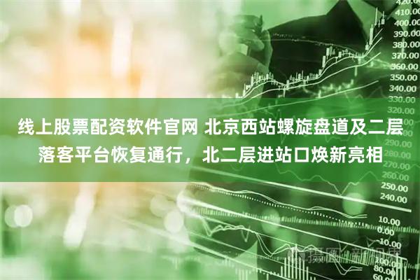 线上股票配资软件官网 北京西站螺旋盘道及二层落客平台恢复通行，北二层进站口焕新亮相