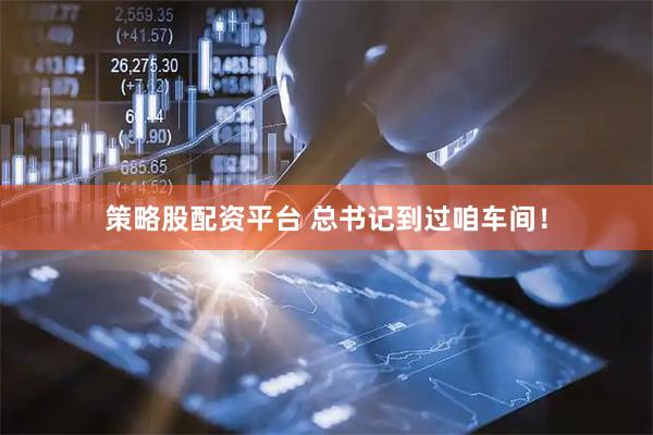 策略股配资平台 总书记到过咱车间！