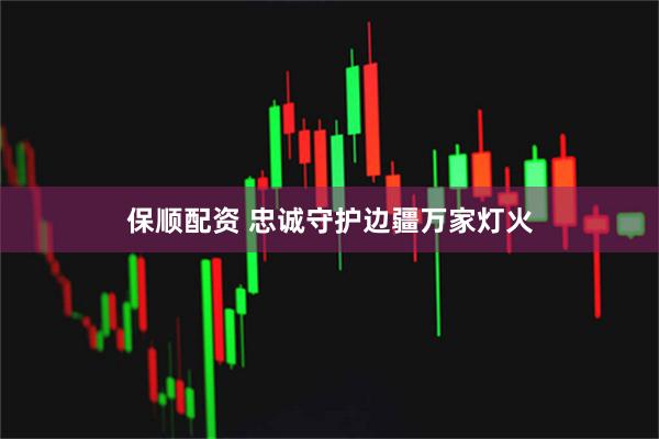 保顺配资 忠诚守护边疆万家灯火