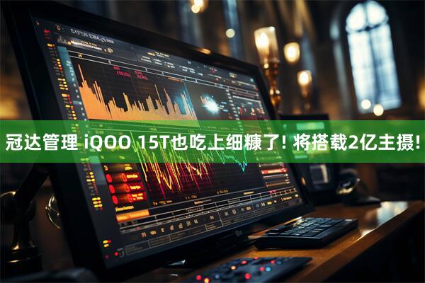 冠达管理 iQOO 15T也吃上细糠了! 将搭载2亿主摄!