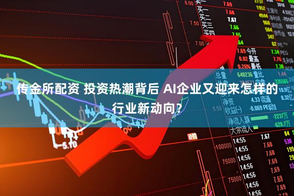 传金所配资 投资热潮背后 AI企业又迎来怎样的行业新动向?