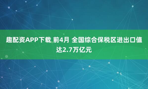 趣配资APP下载 前4月 全国综合保税区进出口值达2.7万亿元