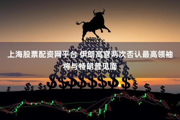 上海股票配资网平台 伊朗高官两次否认最高领袖将与特朗普见面