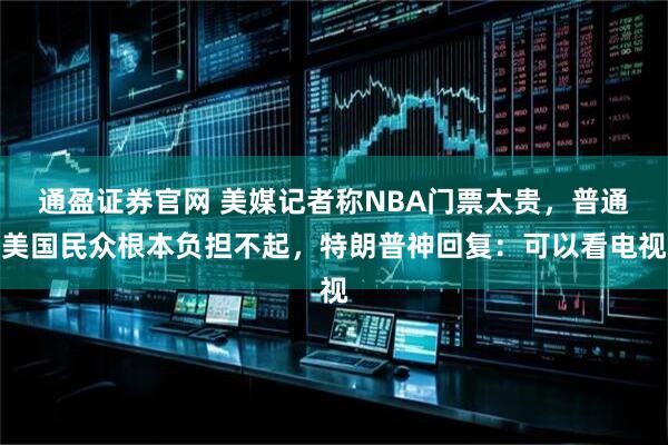 通盈证券官网 美媒记者称NBA门票太贵，普通美国民众根本负担不起，特朗普神回复：可以看电视