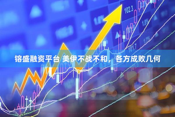 镕盛融资平台 美伊不战不和,各方成败几何