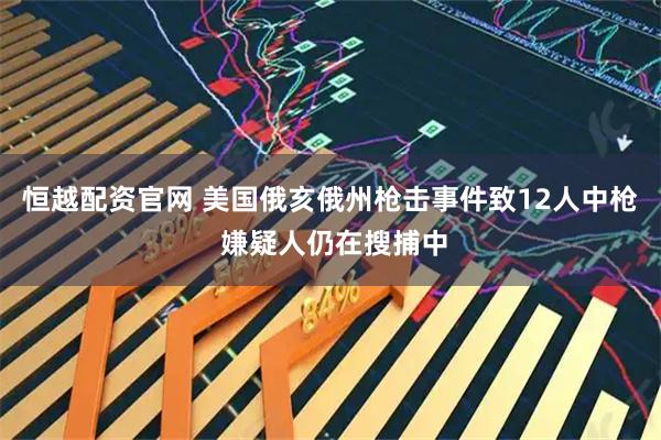 恒越配资官网 美国俄亥俄州枪击事件致12人中枪 嫌疑人仍在搜捕中