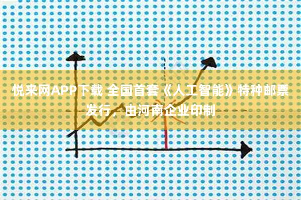 悦来网APP下载 全国首套《人工智能》特种邮票发行,由河南企业印制