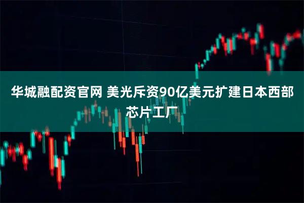 华城融配资官网 美光斥资90亿美元扩建日本西部芯片工厂