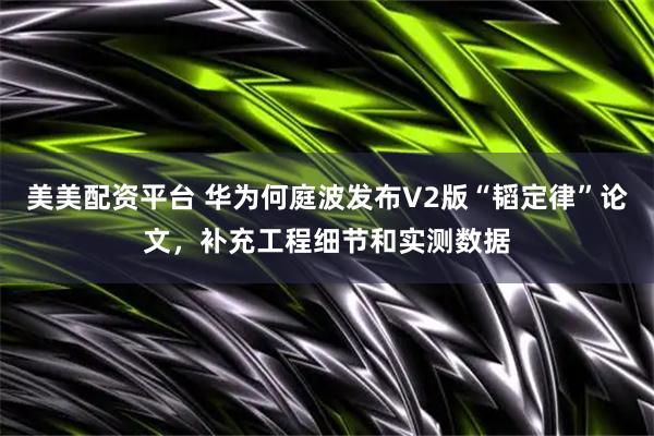 美美配资平台 华为何庭波发布V2版“韬定律”论文，补充工程细节和实测数据