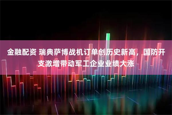 金融配资 瑞典萨博战机订单创历史新高,国防开支激增带动军工企业业绩大涨