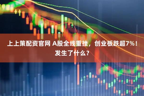 上上策配资官网 A股全线重挫,创业板跌超7%!发生了什么?