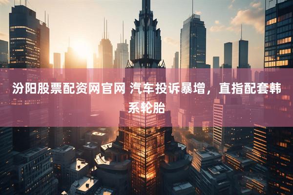 汾阳股票配资网官网 汽车投诉暴增,直指配套韩系轮胎